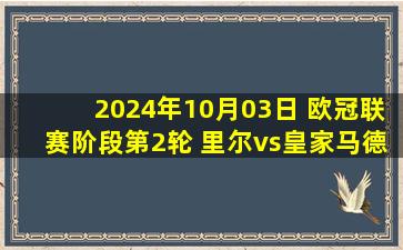 2024年10月03日 欧冠联赛阶段第2轮 里尔vs皇家马德里 全场录像